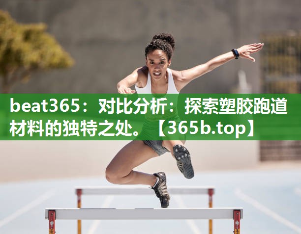 对比分析:探索塑胶跑道材料的独特之处。 对比分析:探索塑胶跑道材料的独特之处。