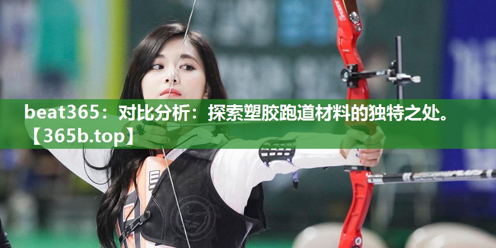 对比分析:探索塑胶跑道材料的独特之处。 对比分析:探索塑胶跑道材料的独特之处。