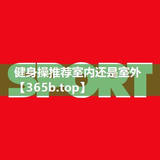 健身操推荐室内还是室外 健身操推荐室内还是室外