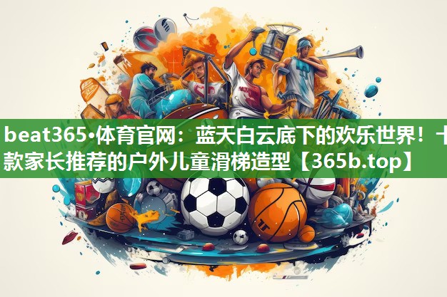 蓝天白云底下的欢乐世界!十款家长推荐的户外儿童滑梯造型 蓝天白云底下的欢乐世界!十款家长推荐的户外儿童滑梯造型