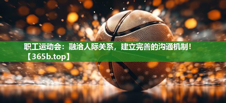 职工运动会:融洽人际关系,建立完善的沟通机制! 职工运动会:融洽人际关系,建立完善的沟通机制!