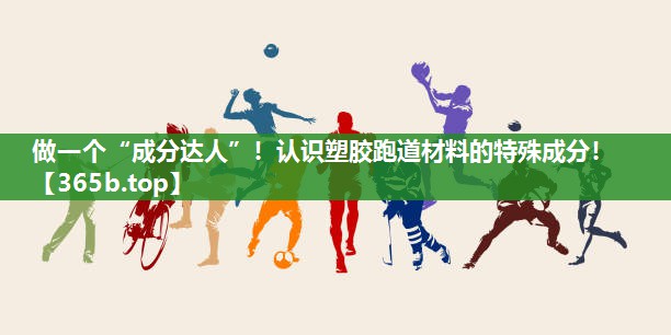 做一个“成分达人”！认识塑胶跑道材料的特殊成分！