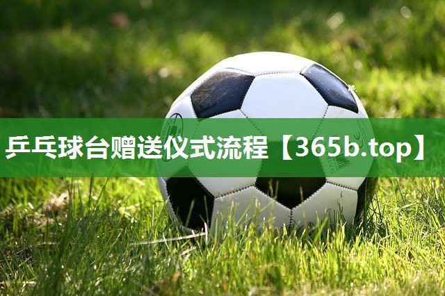 乒乓球台赠送仪式流程 乒乓球台赠送仪式流程